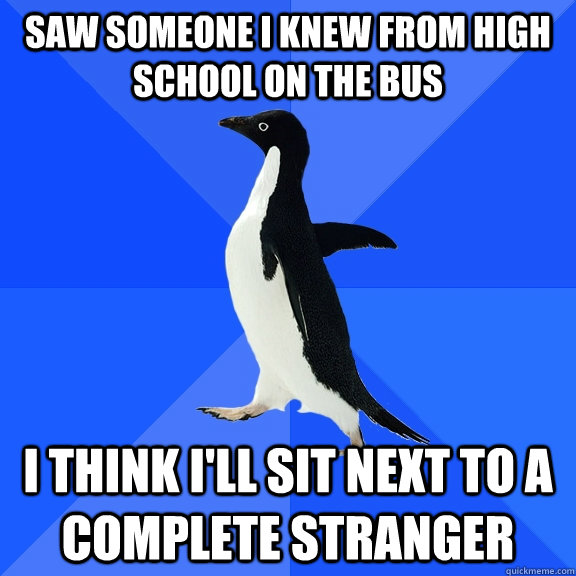 Saw someone i knew from high school on the bus i think i'll sit next to a complete stranger  Socially Awkward Penguin