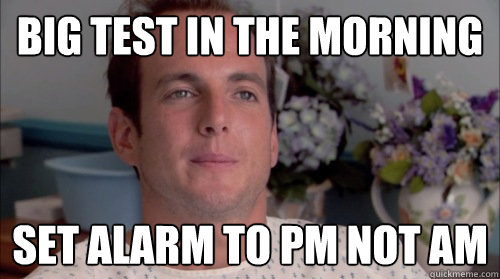 Big test in the morning set alarm to pm not am  Ive Made a Huge Mistake