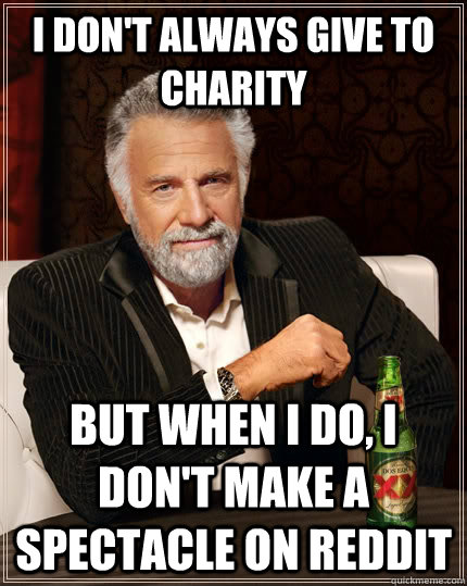 I don't always give to charity but when I do, I don't make a spectacle on reddit  The Most Interesting Man In The World