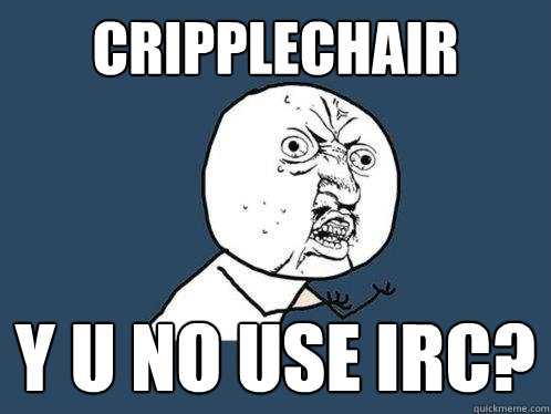 CrippleChair Y U NO USE IRC?  Y U No