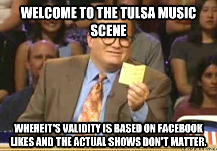 Welcome to the Tulsa Music Scene Whereit's validity is based on Facebook likes and the actual shows don't matter.  Whose Line Is It Anyway Meme