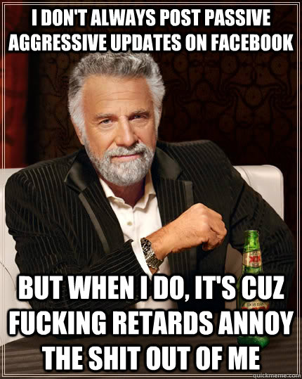 I don't always post passive aggressive updates on Facebook but when I do, it's cuz fucking retards annoy the shit out of me  The Most Interesting Man In The World