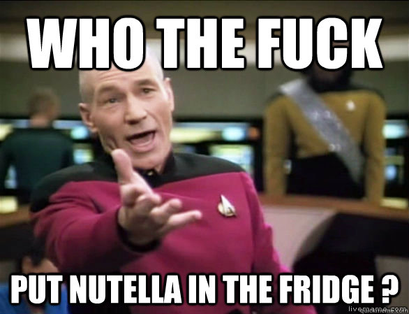 who the fuck put nutella in the fridge ?  Annoyed Picard HD
