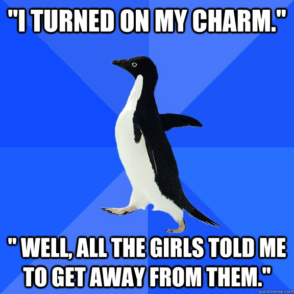 ''I turned on my charm.'' '' Well, all the girls told me to get away from them.''  Socially Awkward Penguin