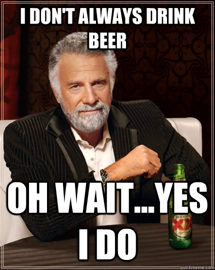 I don't always drink beer oh wait...yes i do - I don't always drink beer oh wait...yes i do  The Most Interesting Man In The World