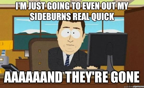 I'm just going to even out my sideburns real quick aaaaaand they're gone - I'm just going to even out my sideburns real quick aaaaaand they're gone  anditsgone