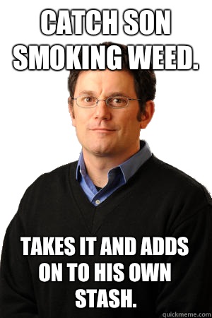 Catch son smoking weed. Takes it and adds on to his own stash.  Repressed Suburban Father