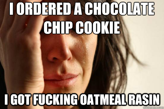 i ordered a chocolate chip cookie i got fucking oatmeal rasin    First World Problems