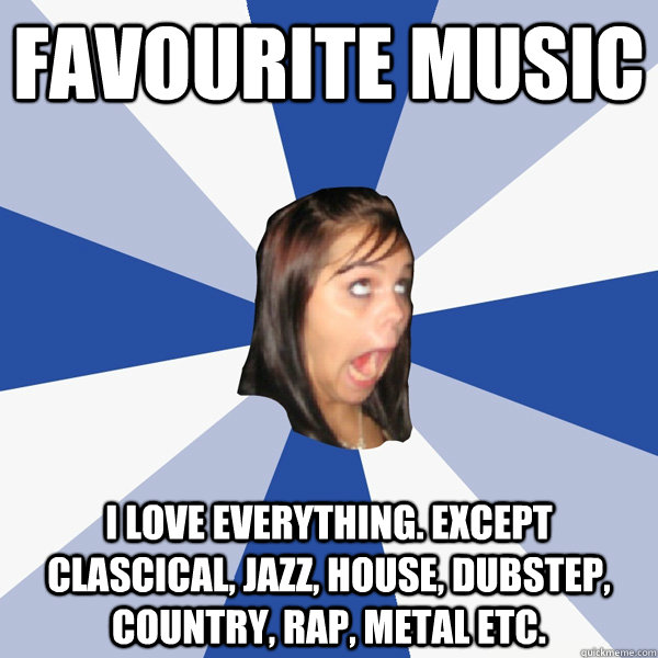 Favourite music I love everything. except clascical, jazz, house, dubstep, country, rap, metal etc.  Annoying Facebook Girl