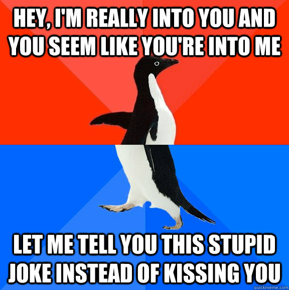 Hey, I'm really into you and you seem like you're into me Let me tell you this stupid joke instead of kissing you  Socially Awesome Awkward Penguin
