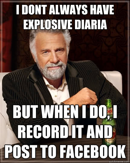 I DONT ALWAYS HAVE EXPLOSIVE DIARIA  But when I do, I RECORD IT AND POST TO FACEBOOK  The Most Interesting Man In The World
