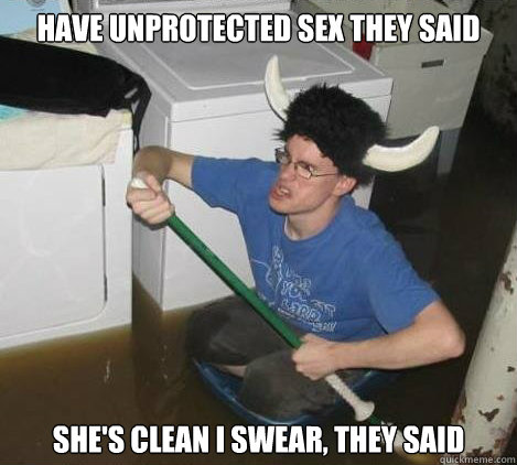 Have unprotected sex they said She's clean I swear, they said  They said