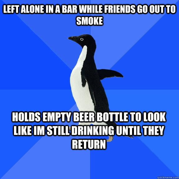 Left alone in a bar while friends go out to smoke Holds empty beer bottle to look like im still drinking until they return - Left alone in a bar while friends go out to smoke Holds empty beer bottle to look like im still drinking until they return  Socially Awkward Penguin