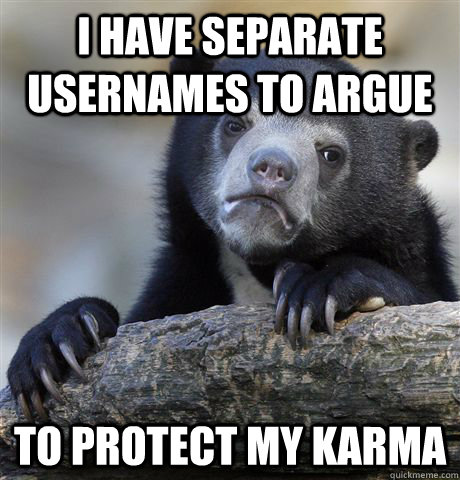 I have separate usernames to argue to protect my karma  Confession Bear