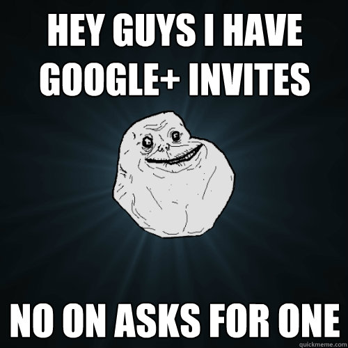Hey guys I have google+ invites
 no on asks for one  Forever Alone
