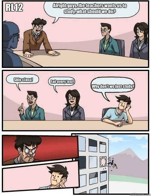 Alright guys, the teachers wants us to study, what should we do? Skip class! Fail every test! Why don't we just study? RL12  Boardroom Suggestion