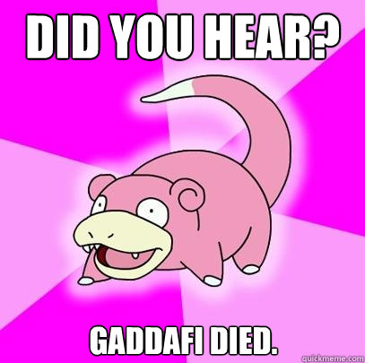 Did you hear? Gaddafi died.  Slowpoke