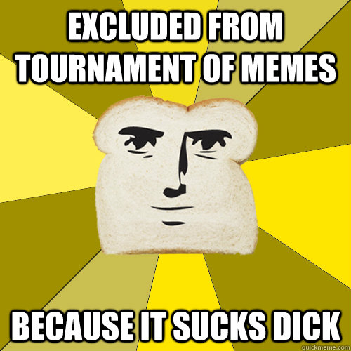 Excluded from Tournament of Memes because it sucks dick  Breadfriend