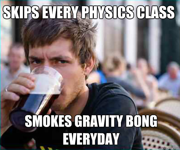 Skips every physics class smokes gravity bong everyday  Lazy College Senior