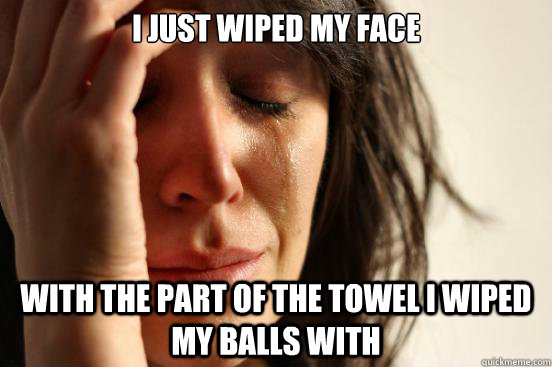 i just wiped my face with the part of the towel i wiped my balls with  First World Problems