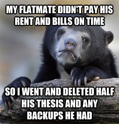 MY FLATMATE DIDN'T PAY HIS RENT AND BILLS ON TIME SO I WENT AND DELETED HALF HIS THESIS AND ANY BACKUPS HE HAD  Confession Bear