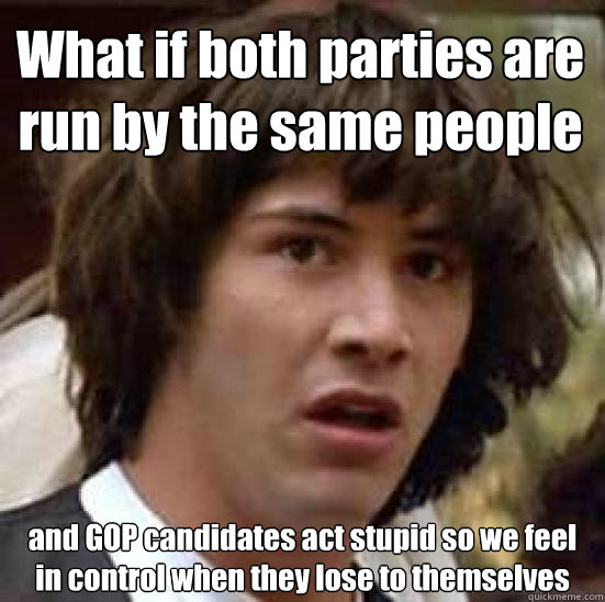 What if both parties are run by the same people and GOP candidates act stupid so we feel in control when they lose to themselves  conspiracy keanu