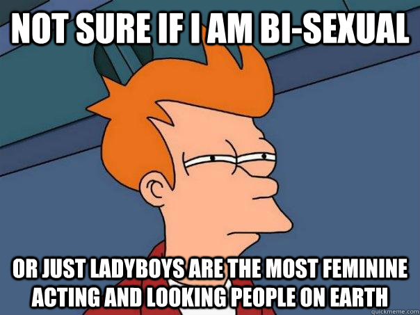 Not sure if I am bi-sexual Or just ladyboys are the most feminine acting and looking people on Earth  Futurama Fry