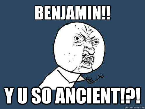 Benjamin!! Y U SO ANCIENT!?!  Y U No