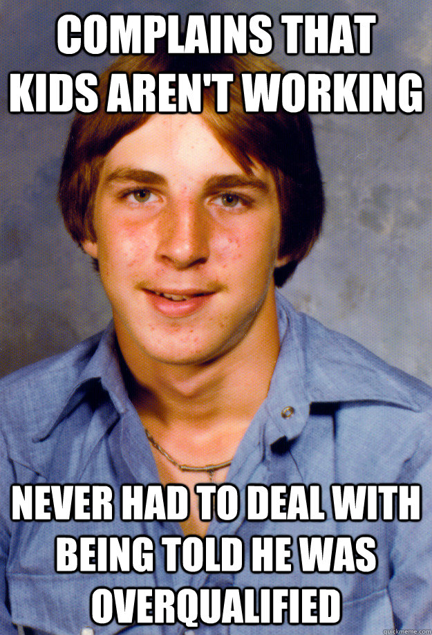 Complains that kids aren't working Never had to deal with being told he was overqualified  Old Economy Steven