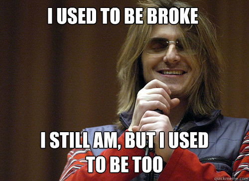 i used to be broke i still am, but i used to be too  Mitch Hedberg