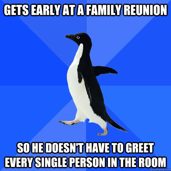 gets early at a family reunion so he doesn't have to greet every single person in the room  Socially Awkward Penguin