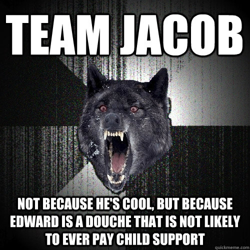 TEAM JACOB not because he's cool, but because edward is a douche that is not likely to ever pay child support  Insanity Wolf