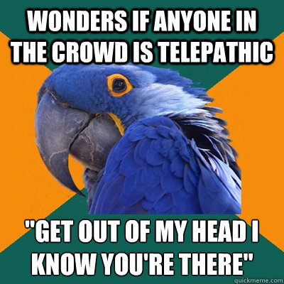 wonders if anyone in the crowd is telepathic 