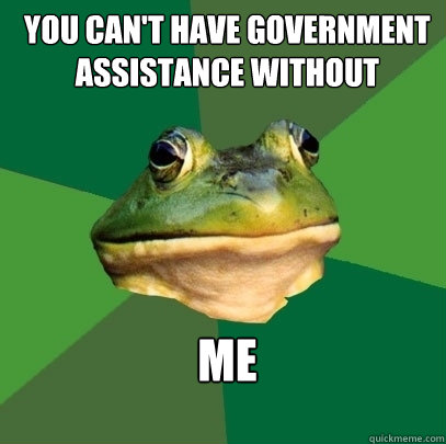 you can't have government assistance without me  Foul Bachelor Frog
