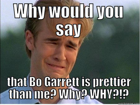 WHY WOULD YOU SAY THAT BO GARRETT IS PRETTIER THAN ME? WHY? WHY?!? 1990s Problems
