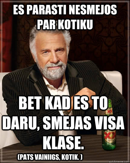 es parasti nesmejos par kotiku bet kad es to daru, smejas visa klase. (pats vainiigs, kotik. )  The Most Interesting Man In The World