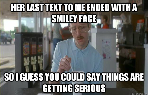 her last text to me ended with a smiley face So i guess you could say things are getting serious - her last text to me ended with a smiley face So i guess you could say things are getting serious  Serious Kip