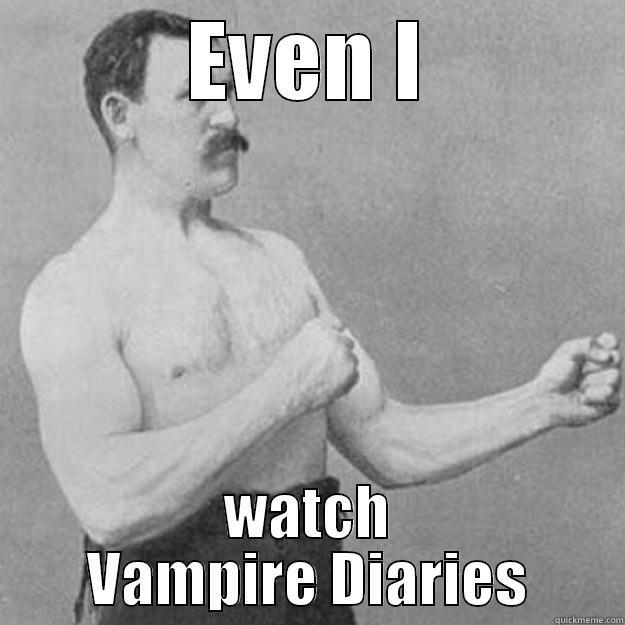 EVEN I WATCH VAMPIRE DIARIES overly manly man
