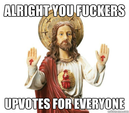 alright you fuckers upvotes for everyone - alright you fuckers upvotes for everyone  Redditor Jesus