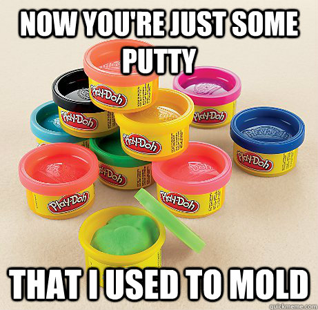 Now you're just some putty that i used to mold  Play-doh