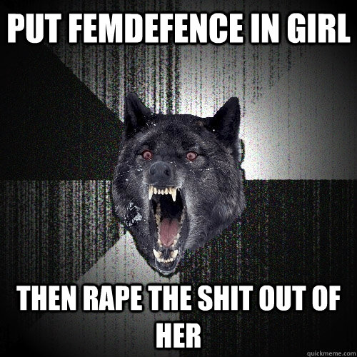 put femdefence in girl then rape the shit out of her  Insanity Wolf