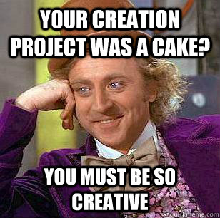 Your Creation Project was a cake? You must be so creative  Condescending Wonka