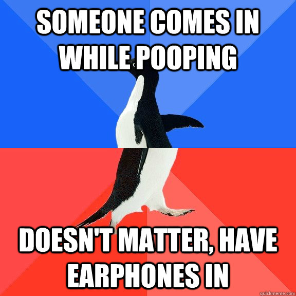 Someone comes in while pooping Doesn't matter, have earphones in  Socially Awkward Awesome Penguin