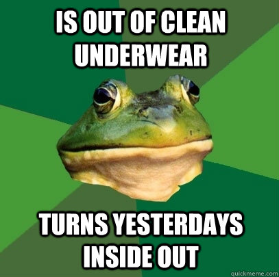Is out of clean underwear Turns yesterdays inside out  Foul Bachelor Frog