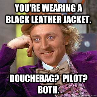 You're wearing a black leather jacket. Douchebag?  Pilot?  Both.  Creepy Wonka