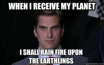When I receive my planet I shall rain fire upon 
the earthlings  Menacing Josh Romney