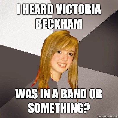 I heard Victoria Beckham was in a band or something? - I heard Victoria Beckham was in a band or something?  Musically Oblivious 8th Grader