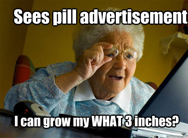 Sees pill advertisement I can grow my WHAT 3 inches?  Grandma finds the Internet