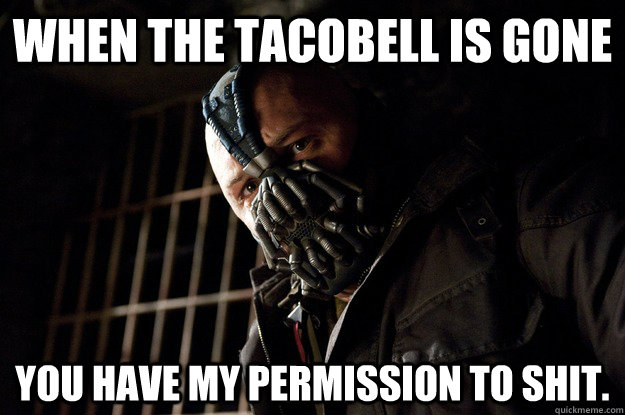 When the tacobell is gone You have my permission to shit.  Angry Bane