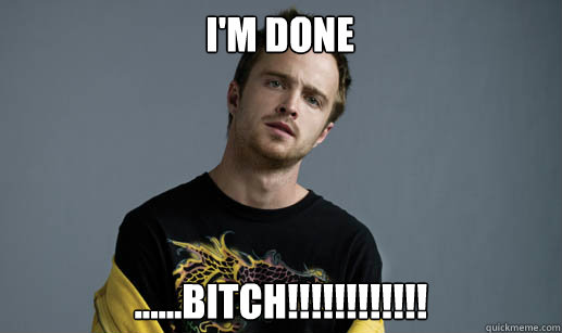 i'm done ......bitch!!!!!!!!!!!!  Jesse Pinkman Loves the word Bitch